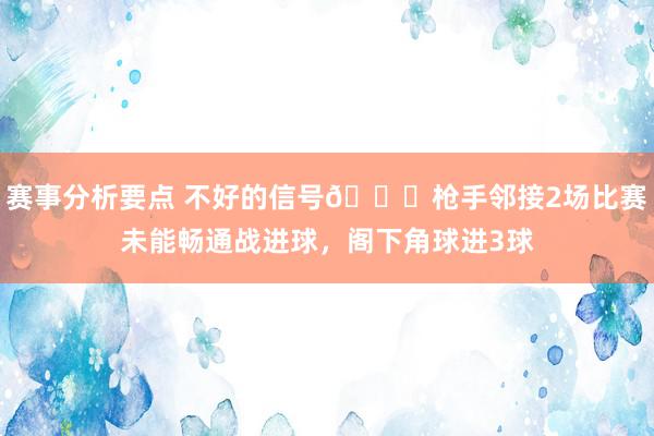 赛事分析要点 不好的信号😕枪手邻接2场比赛未能畅通战进球，阁下角球进3球