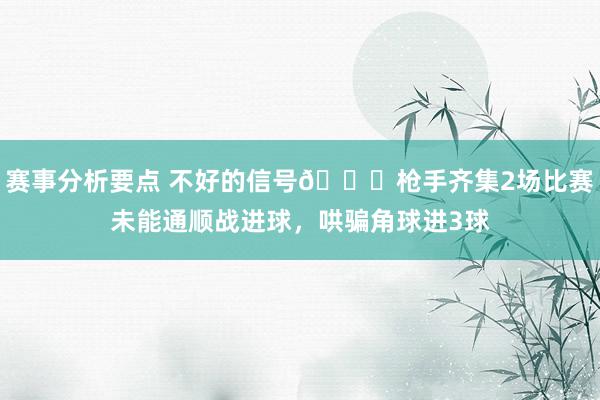 赛事分析要点 不好的信号😕枪手齐集2场比赛未能通顺战进球，哄骗角球进3球