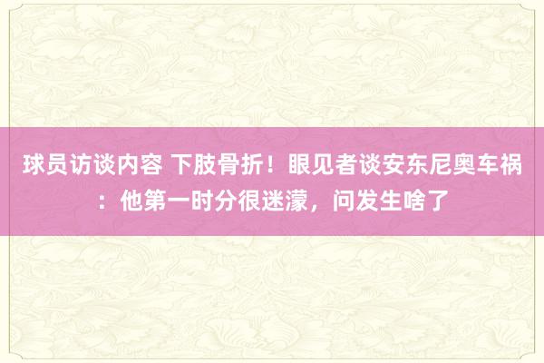 球员访谈内容 下肢骨折！眼见者谈安东尼奥车祸：他第一时分很迷濛，问发生啥了