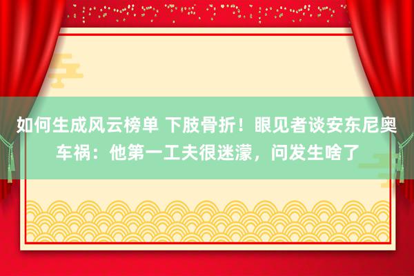 如何生成风云榜单 下肢骨折！眼见者谈安东尼奥车祸：他第一工夫很迷濛，问发生啥了