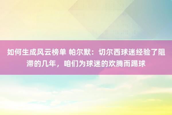 如何生成风云榜单 帕尔默：切尔西球迷经验了阻滞的几年，咱们为球迷的欢腾而踢球