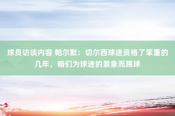 球员访谈内容 帕尔默：切尔西球迷资格了笨重的几年，咱们为球迷的景象而踢球