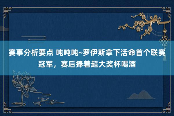 赛事分析要点 吨吨吨~罗伊斯拿下活命首个联赛冠军，赛后捧着超大奖杯喝酒