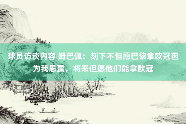 球员访谈内容 姆巴佩：刻下不但愿巴黎拿欧冠因为我思赢，将来但愿他们能拿欧冠