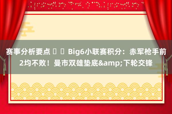 赛事分析要点 ⚔️Big6小联赛积分：赤军枪手前2均不败！曼市双雄垫底&下轮交锋