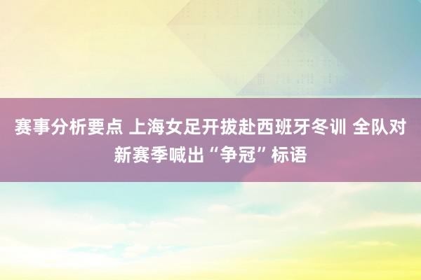 赛事分析要点 上海女足开拔赴西班牙冬训 全队对新赛季喊出“争冠”标语