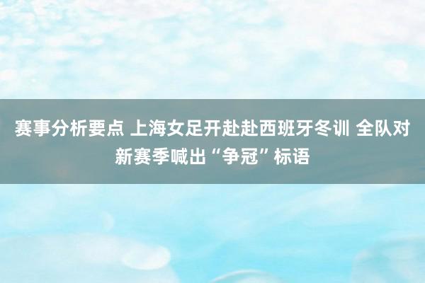 赛事分析要点 上海女足开赴赴西班牙冬训 全队对新赛季喊出“争冠”标语