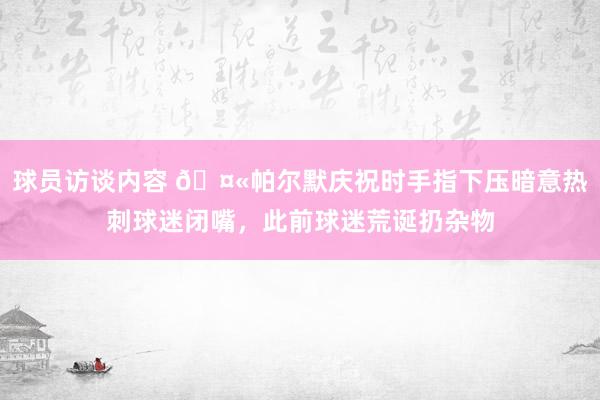 球员访谈内容 🤫帕尔默庆祝时手指下压暗意热刺球迷闭嘴，此前球迷荒诞扔杂物