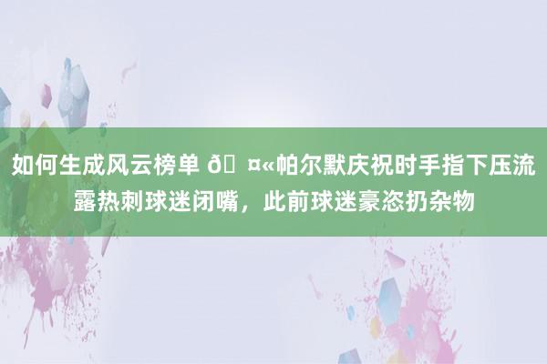 如何生成风云榜单 🤫帕尔默庆祝时手指下压流露热刺球迷闭嘴，此前球迷豪恣扔杂物