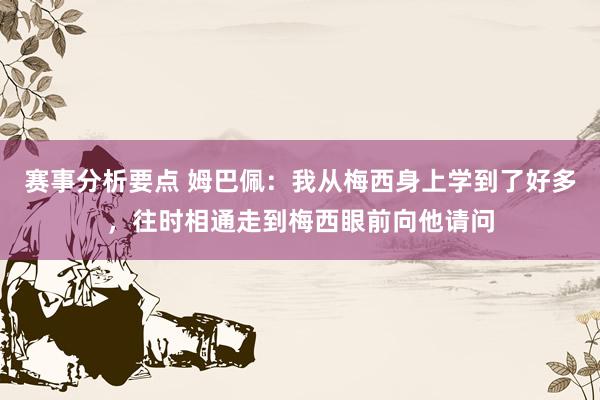 赛事分析要点 姆巴佩：我从梅西身上学到了好多，往时相通走到梅西眼前向他请问