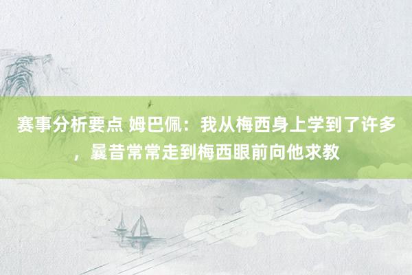 赛事分析要点 姆巴佩：我从梅西身上学到了许多，曩昔常常走到梅西眼前向他求教