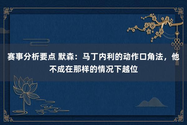 赛事分析要点 默森：马丁内利的动作口角法，他不成在那样的情况下越位