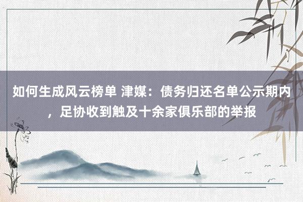 如何生成风云榜单 津媒：债务归还名单公示期内，足协收到触及十余家俱乐部的举报