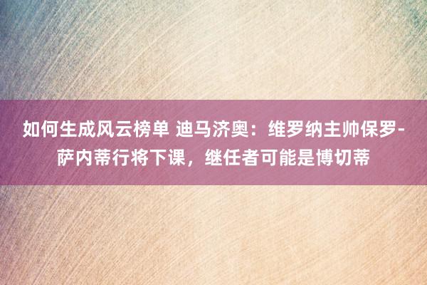 如何生成风云榜单 迪马济奥：维罗纳主帅保罗-萨内蒂行将下课，继任者可能是博切蒂