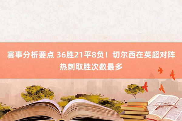 赛事分析要点 36胜21平8负！切尔西在英超对阵热刺取胜次数最多