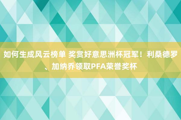 如何生成风云榜单 奖赏好意思洲杯冠军！利桑德罗、加纳乔领取PFA荣誉奖杯