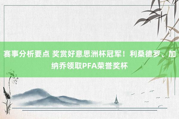 赛事分析要点 奖赏好意思洲杯冠军！利桑德罗、加纳乔领取PFA荣誉奖杯