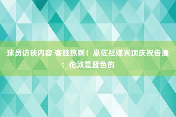 球员访谈内容 客胜热刺！恩佐社媒置顶庆祝告捷：伦敦是蓝色的