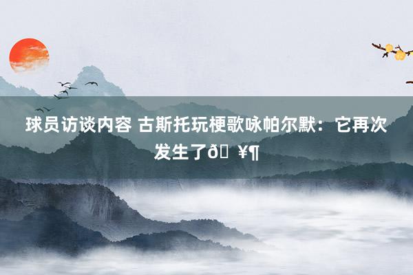 球员访谈内容 古斯托玩梗歌咏帕尔默：它再次发生了🥶