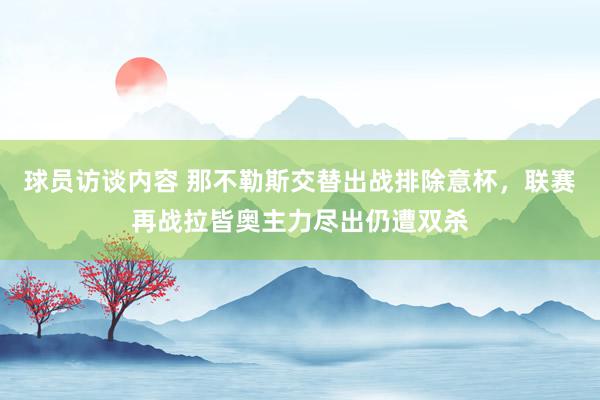 球员访谈内容 那不勒斯交替出战排除意杯，联赛再战拉皆奥主力尽出仍遭双杀