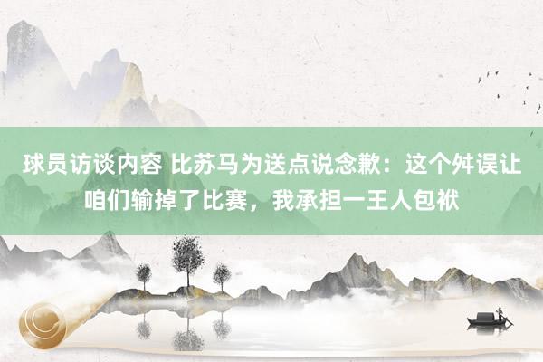 球员访谈内容 比苏马为送点说念歉：这个舛误让咱们输掉了比赛，我承担一王人包袱