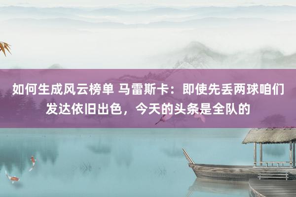 如何生成风云榜单 马雷斯卡：即使先丢两球咱们发达依旧出色，今天的头条是全队的