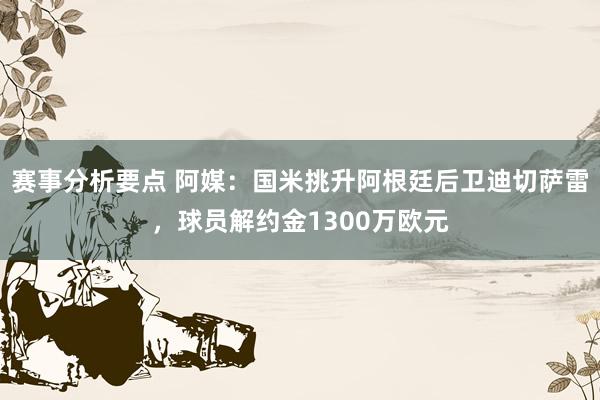 赛事分析要点 阿媒：国米挑升阿根廷后卫迪切萨雷，球员解约金1300万欧元