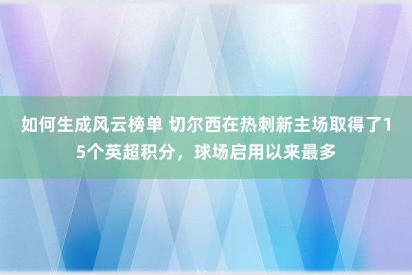 如何生成风云榜单 切尔西在热刺新主场取得了15个英超积分，球场启用以来最多