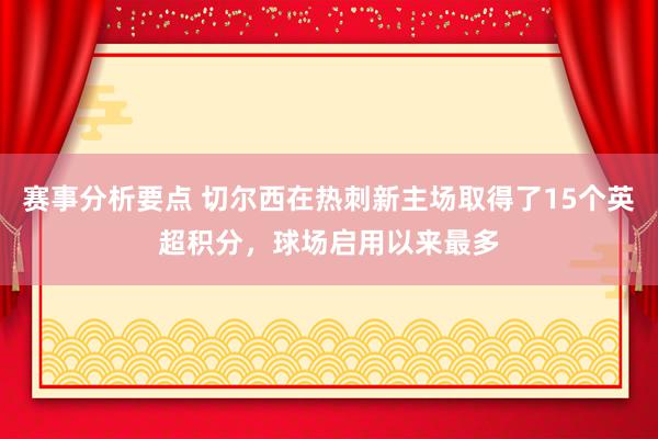 赛事分析要点 切尔西在热刺新主场取得了15个英超积分，球场启用以来最多