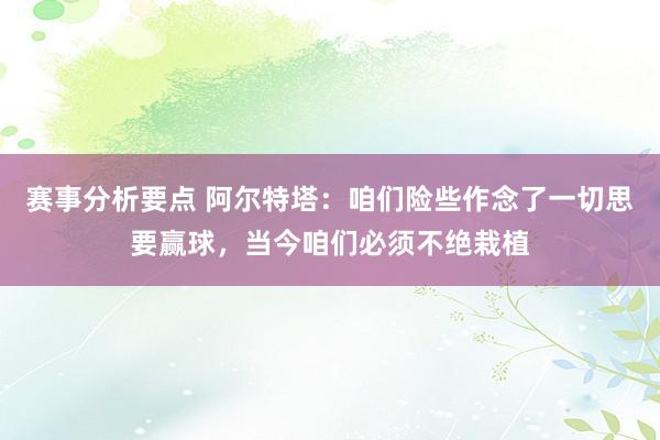 赛事分析要点 阿尔特塔：咱们险些作念了一切思要赢球，当今咱们必须不绝栽植