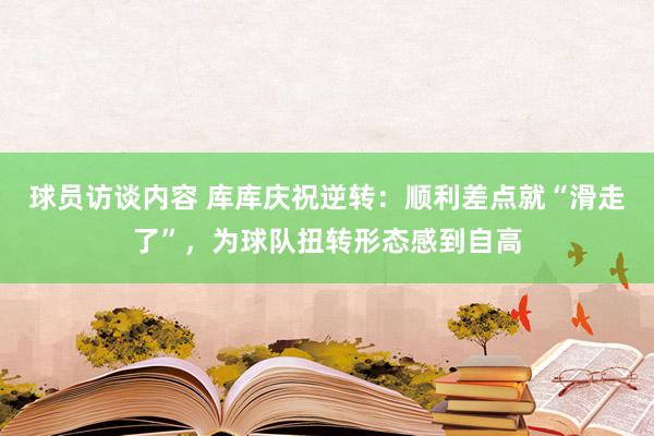 球员访谈内容 库库庆祝逆转：顺利差点就“滑走了”，为球队扭转形态感到自高