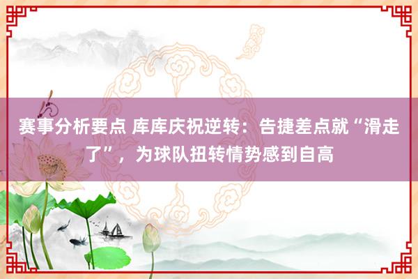 赛事分析要点 库库庆祝逆转：告捷差点就“滑走了”，为球队扭转情势感到自高