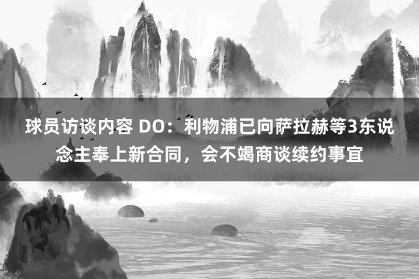 球员访谈内容 DO：利物浦已向萨拉赫等3东说念主奉上新合同，会不竭商谈续约事宜