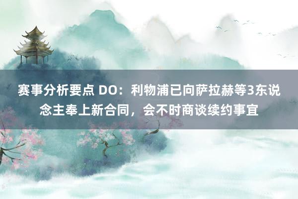 赛事分析要点 DO：利物浦已向萨拉赫等3东说念主奉上新合同，会不时商谈续约事宜