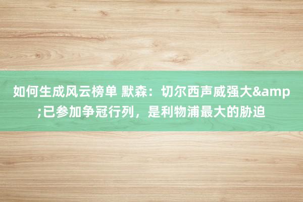 如何生成风云榜单 默森：切尔西声威强大&已参加争冠行列，是利物浦最大的胁迫