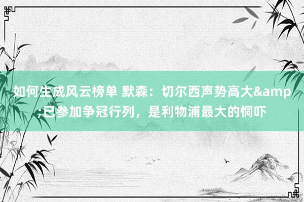 如何生成风云榜单 默森：切尔西声势高大&已参加争冠行列，是利物浦最大的恫吓