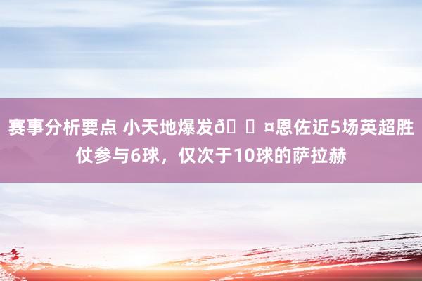 赛事分析要点 小天地爆发😤恩佐近5场英超胜仗参与6球，仅次于10球的萨拉赫