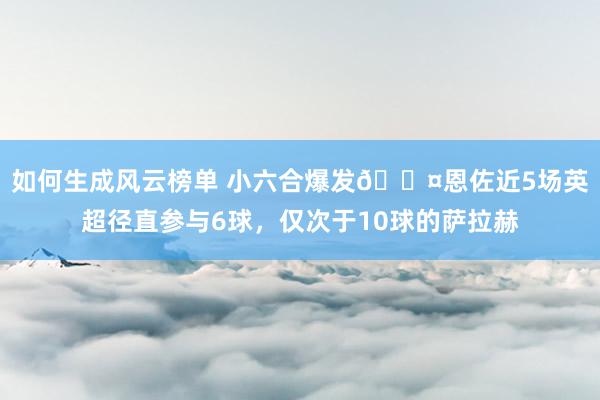 如何生成风云榜单 小六合爆发😤恩佐近5场英超径直参与6球，仅次于10球的萨拉赫