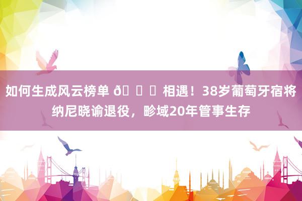 如何生成风云榜单 👋相遇！38岁葡萄牙宿将纳尼晓谕退役，畛域20年管事生存