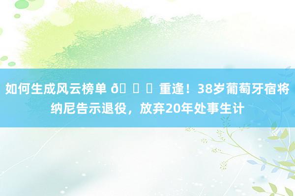 如何生成风云榜单 👋重逢！38岁葡萄牙宿将纳尼告示退役，放弃20年处事生计