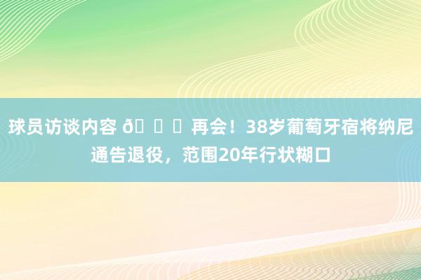 球员访谈内容 👋再会！38岁葡萄牙宿将纳尼通告退役，范围20年行状糊口