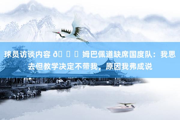 球员访谈内容 👀姆巴佩道缺席国度队：我思去但教学决定不带我，原因我弗成说