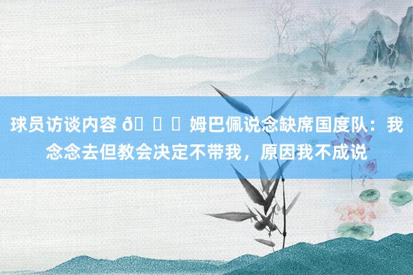 球员访谈内容 👀姆巴佩说念缺席国度队：我念念去但教会决定不带我，原因我不成说