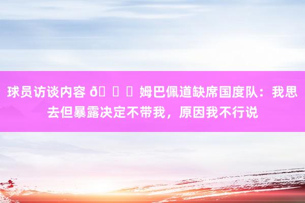 球员访谈内容 👀姆巴佩道缺席国度队：我思去但暴露决定不带我，原因我不行说