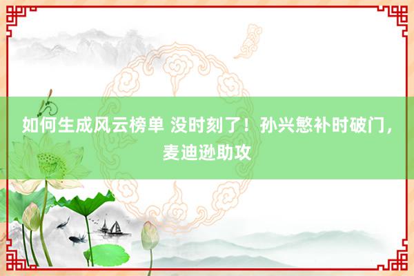 如何生成风云榜单 没时刻了！孙兴慜补时破门，麦迪逊助攻