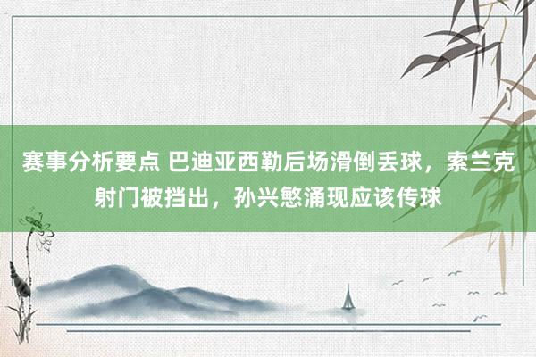 赛事分析要点 巴迪亚西勒后场滑倒丢球，索兰克射门被挡出，孙兴慜涌现应该传球