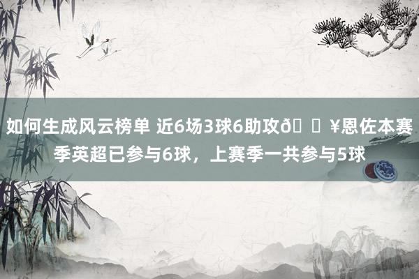 如何生成风云榜单 近6场3球6助攻🔥恩佐本赛季英超已参与6球，上赛季一共参与5球