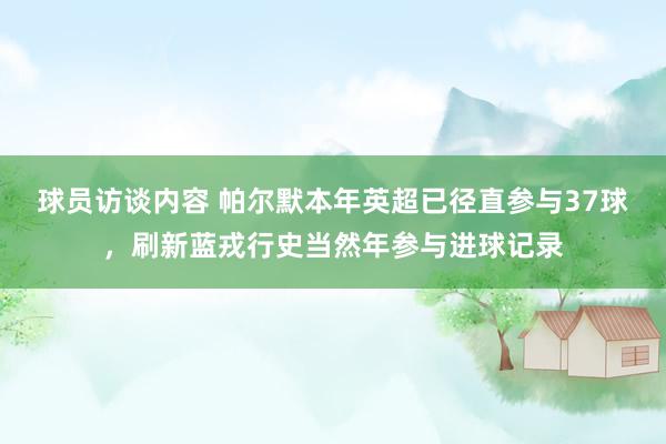 球员访谈内容 帕尔默本年英超已径直参与37球，刷新蓝戎行史当然年参与进球记录