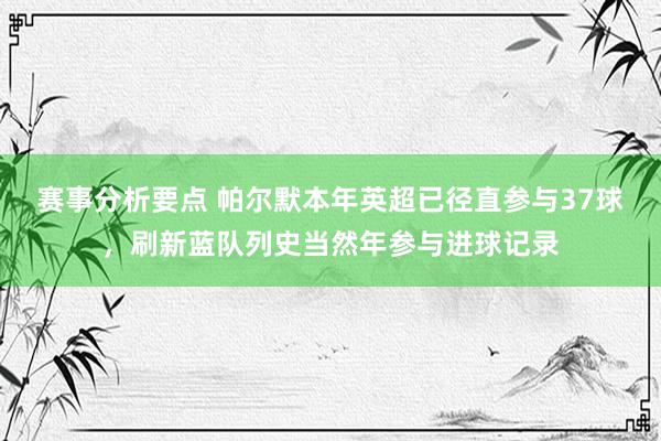 赛事分析要点 帕尔默本年英超已径直参与37球，刷新蓝队列史当然年参与进球记录