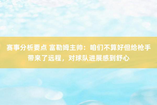 赛事分析要点 富勒姆主帅：咱们不算好但给枪手带来了远程，对球队进展感到舒心